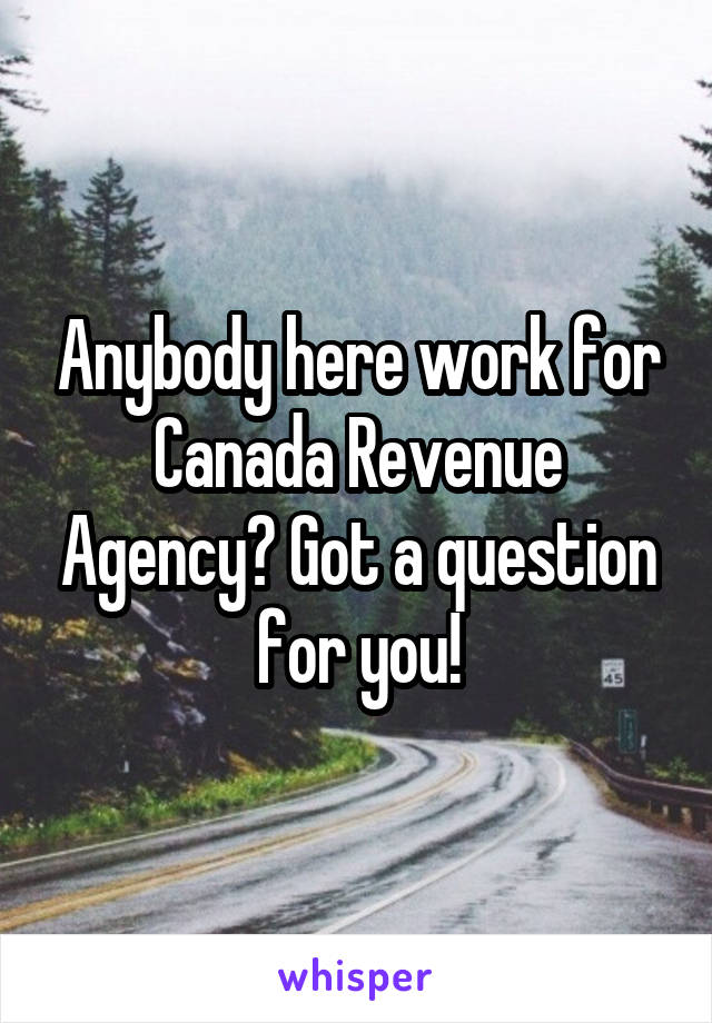 Anybody here work for Canada Revenue Agency? Got a question for you!