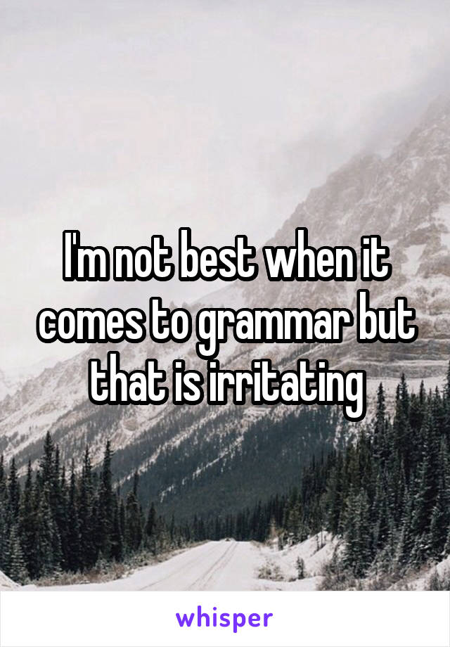 I'm not best when it comes to grammar but that is irritating