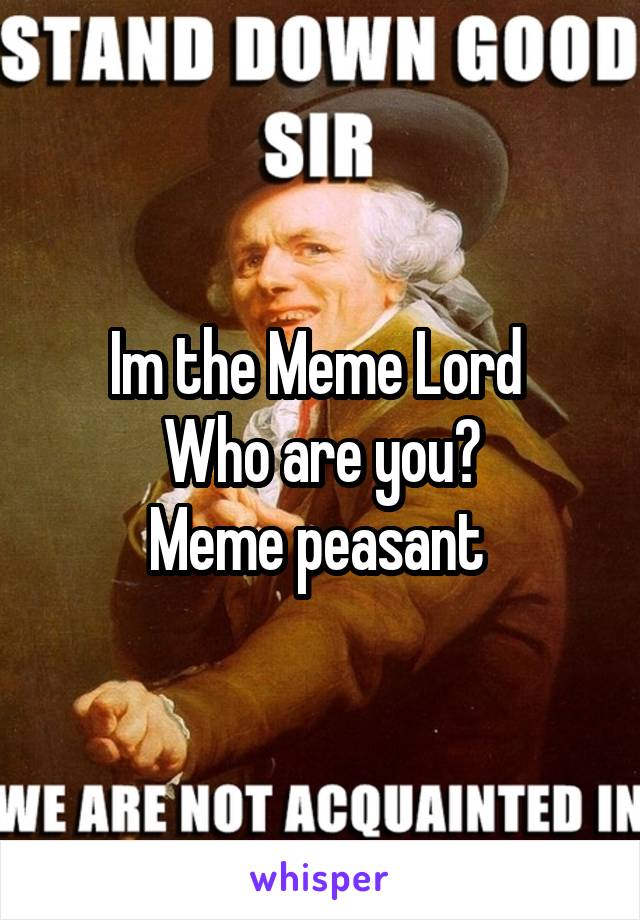 Im the Meme Lord 
Who are you?
Meme peasant 