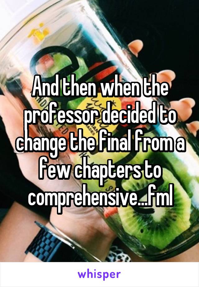 And then when the professor decided to change the final from a few chapters to comprehensive...fml