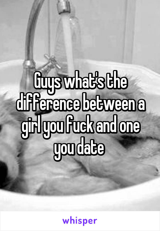 Guys what's the difference between a girl you fuck and one you date 