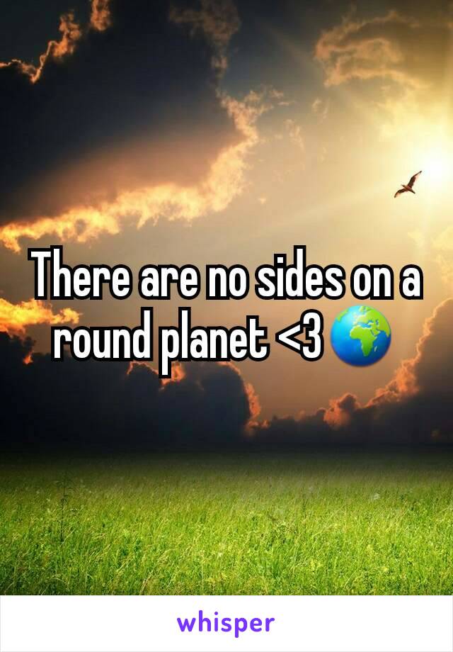 There are no sides on a round planet <3🌍