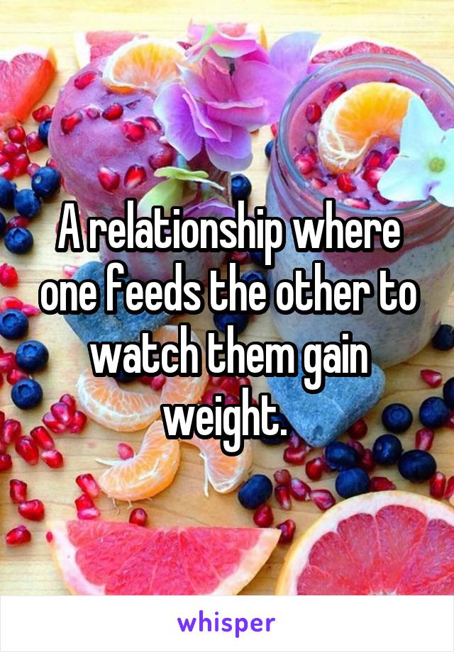 A relationship where one feeds the other to watch them gain weight. 