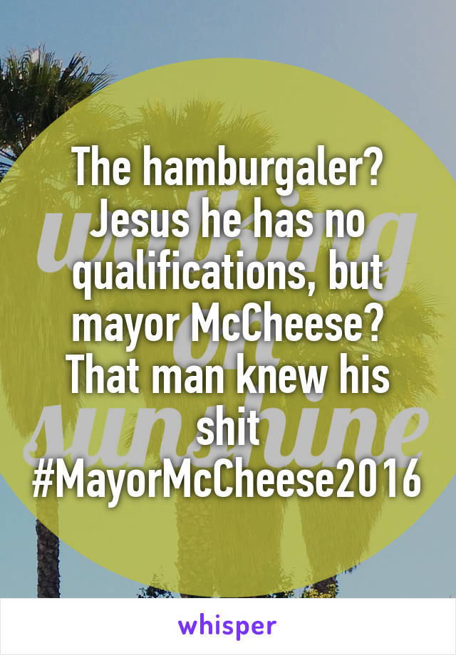 The hamburgaler?
Jesus he has no qualifications, but mayor McCheese?
That man knew his shit
#MayorMcCheese2016