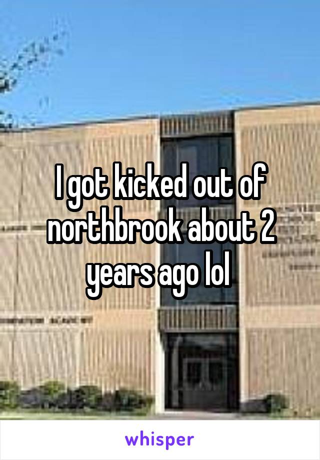 I got kicked out of northbrook about 2 years ago lol 