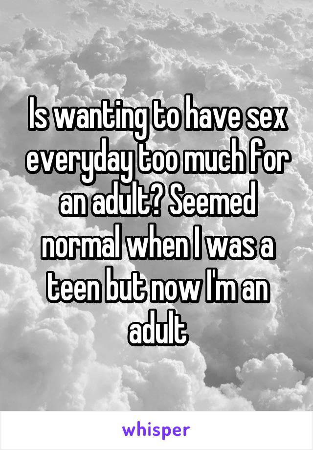 Is wanting to have sex everyday too much for an adult? Seemed normal when I was a teen but now I'm an adult