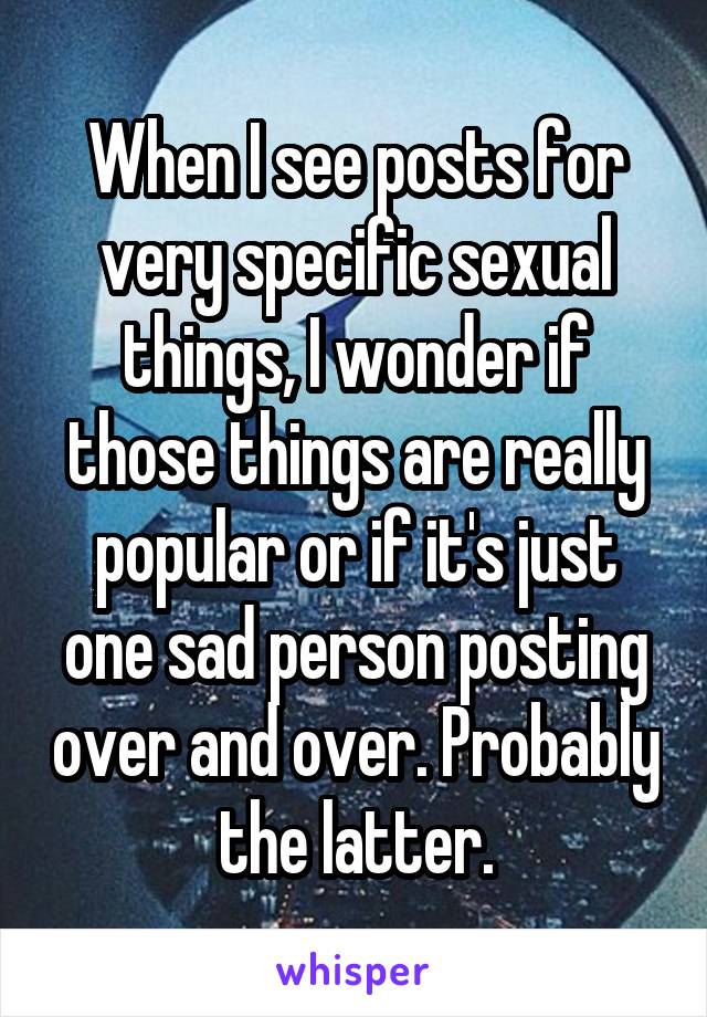 When I see posts for very specific sexual things, I wonder if those things are really popular or if it's just one sad person posting over and over. Probably the latter.