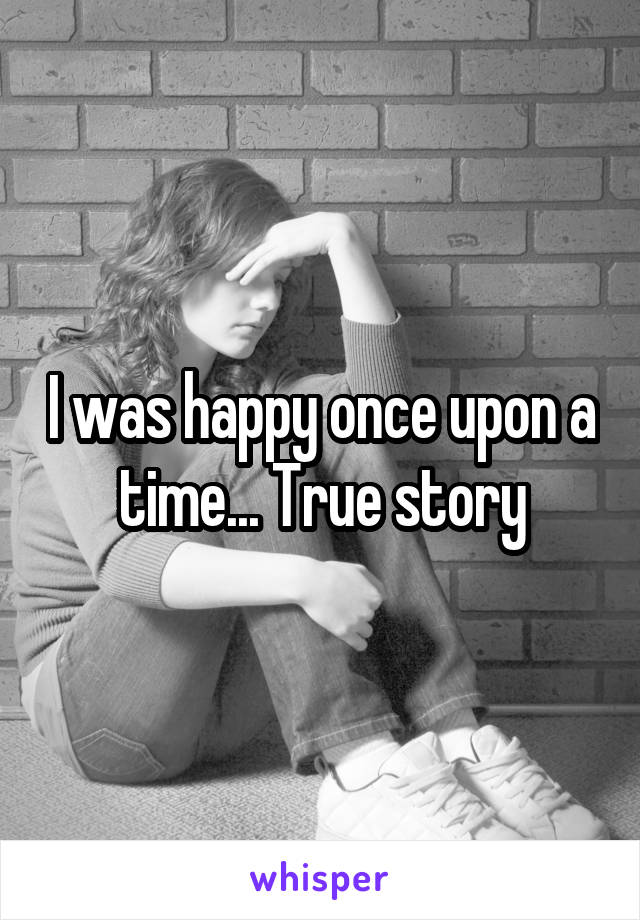 I was happy once upon a time... True story