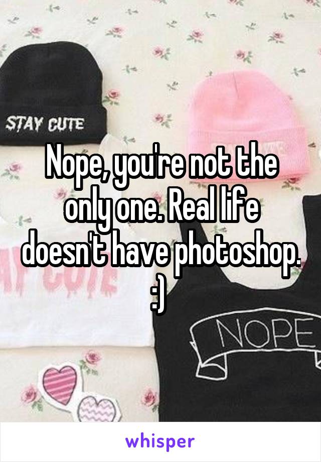 Nope, you're not the only one. Real life doesn't have photoshop. :) 