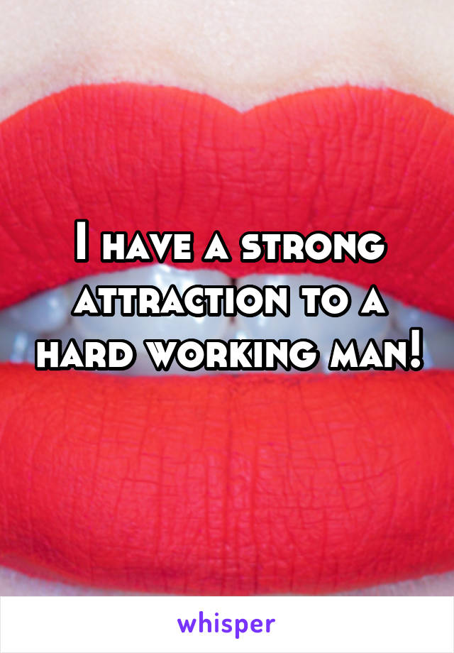 I have a strong attraction to a hard working man!
