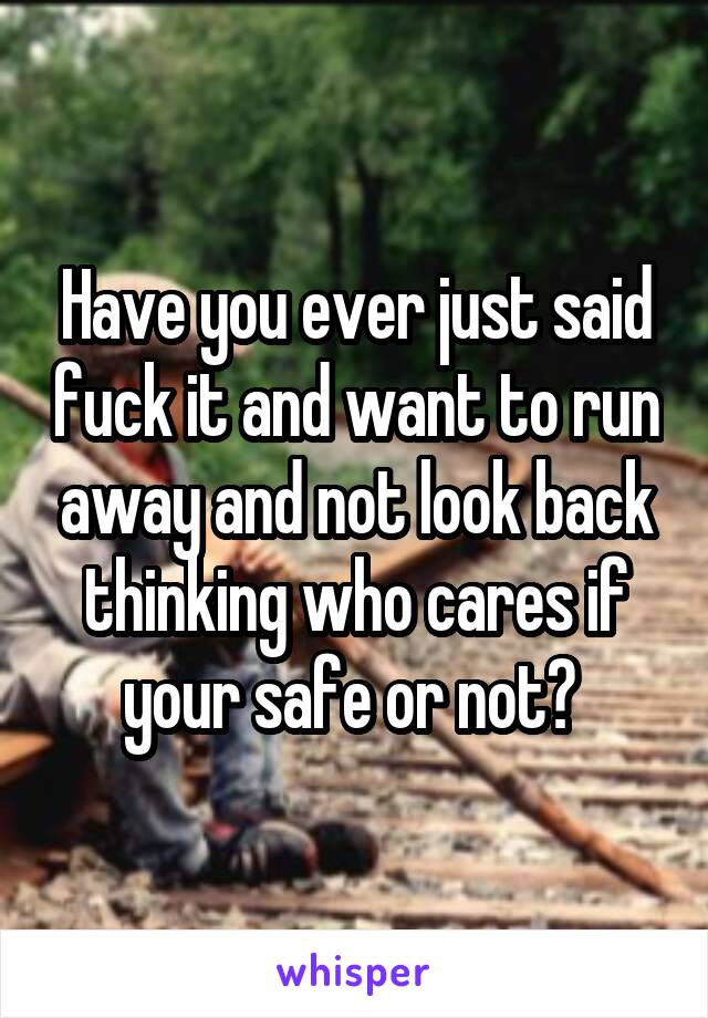 Have you ever just said fuck it and want to run away and not look back thinking who cares if your safe or not? 