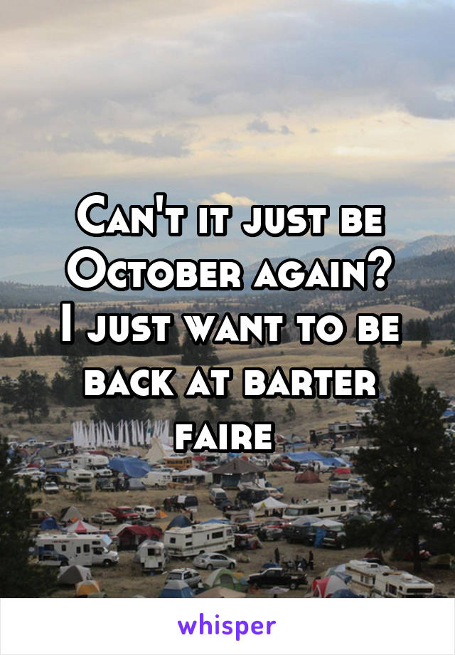 Can't it just be October again?
I just want to be back at barter faire 