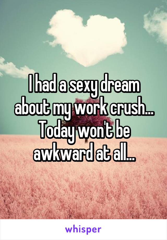 I had a sexy dream about my work crush... Today won't be awkward at all...