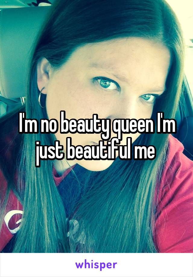 I'm no beauty queen I'm just beautiful me 