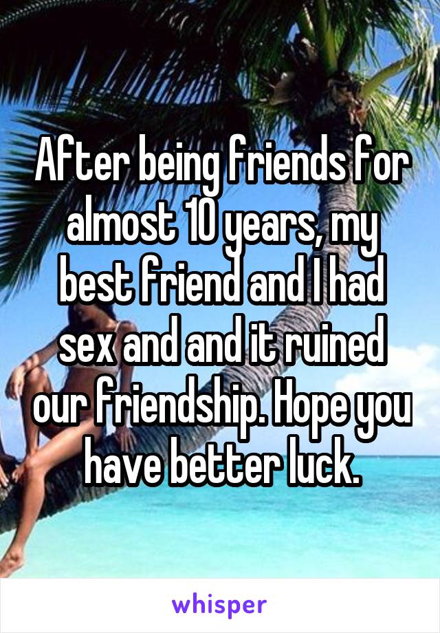 After being friends for almost 10 years, my best friend and I had sex and and it ruined our friendship. Hope you have better luck.