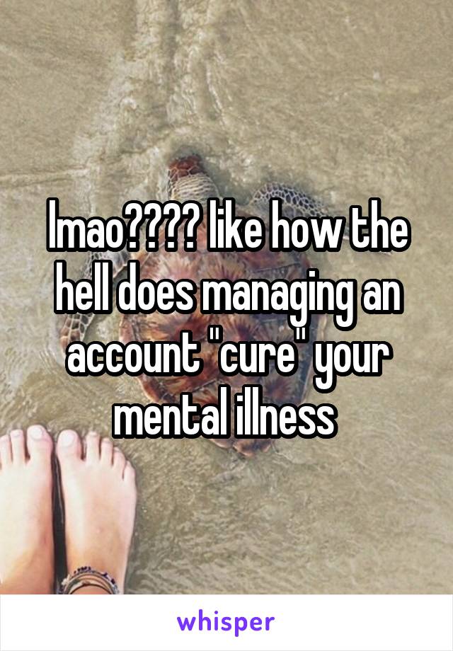 lmao???? like how the hell does managing an account "cure" your mental illness 