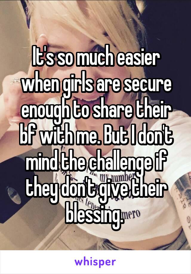 It's so much easier when girls are secure enough to share their bf with me. But I don't mind the challenge if they don't give their blessing. 