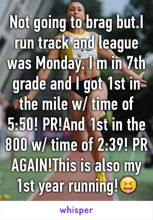 Not going to brag but.I run track and league was Monday. I'm in 7th grade and I got 1st in the mile w/ time of 5:50! PR!And 1st in the 800 w/ time of 2:39! PR AGAIN!This is also my 1st year running!😝