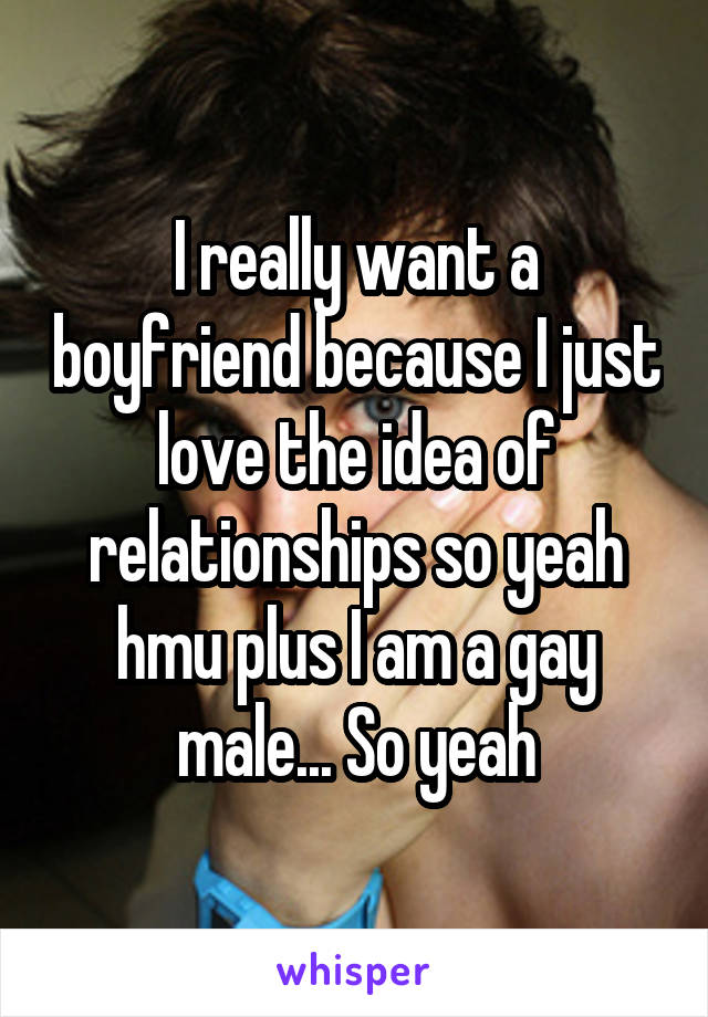 I really want a boyfriend because I just love the idea of relationships so yeah hmu plus I am a gay male... So yeah