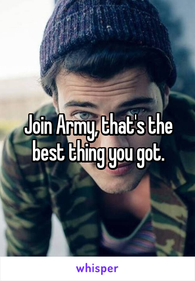 Join Army, that's the best thing you got.