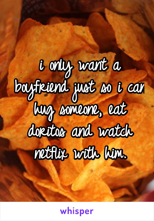 i only want a boyfriend just so i can hug someone, eat doritos and watch netflix with him.