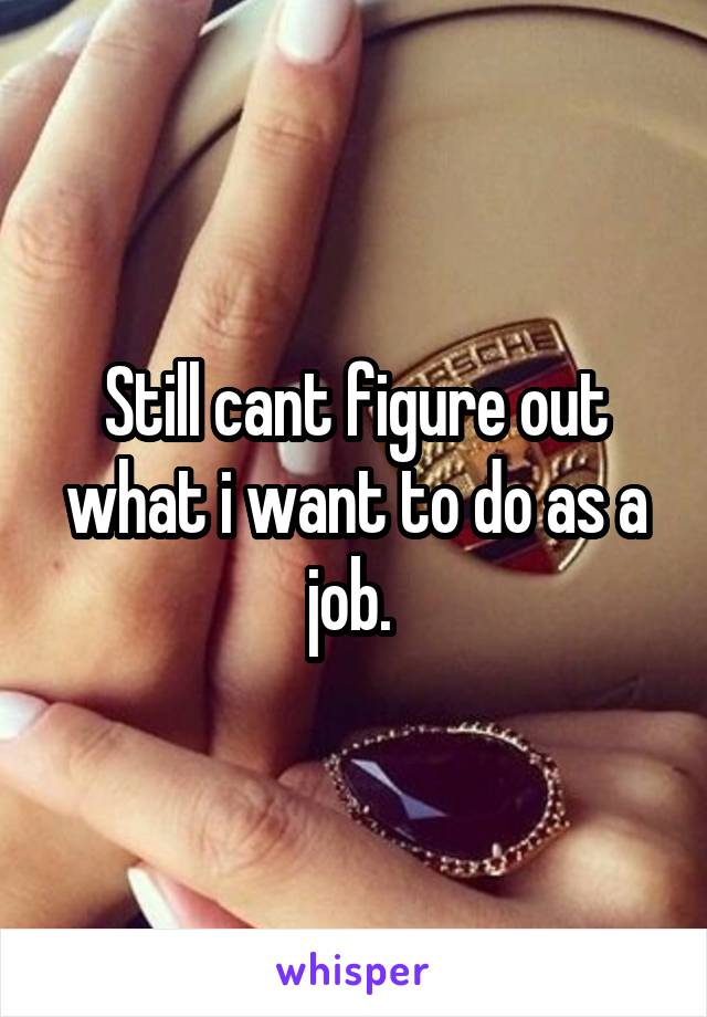 Still cant figure out what i want to do as a job. 