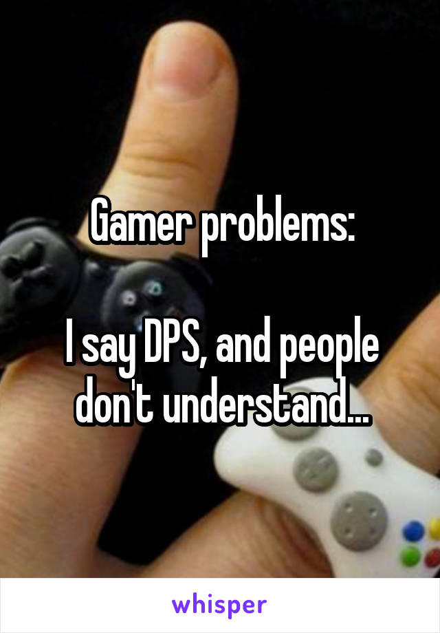 Gamer problems:

I say DPS, and people don't understand...