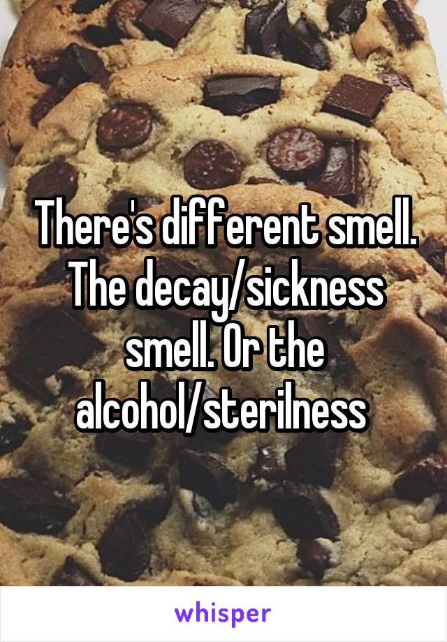 There's different smell. The decay/sickness smell. Or the alcohol/sterilness 