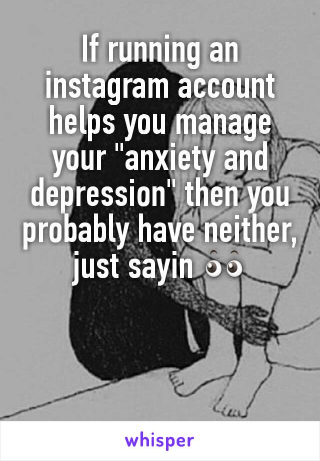 If running an instagram account helps you manage your "anxiety and depression" then you probably have neither, just sayin 👀