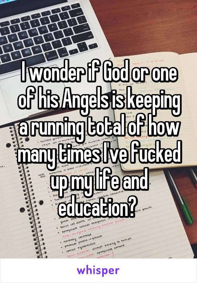 I wonder if God or one of his Angels is keeping a running total of how many times I've fucked up my life and education? 