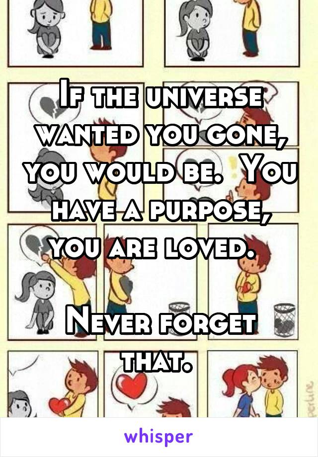 If the universe wanted you gone, you would be.  You have a purpose, you are loved.  

Never forget that. 