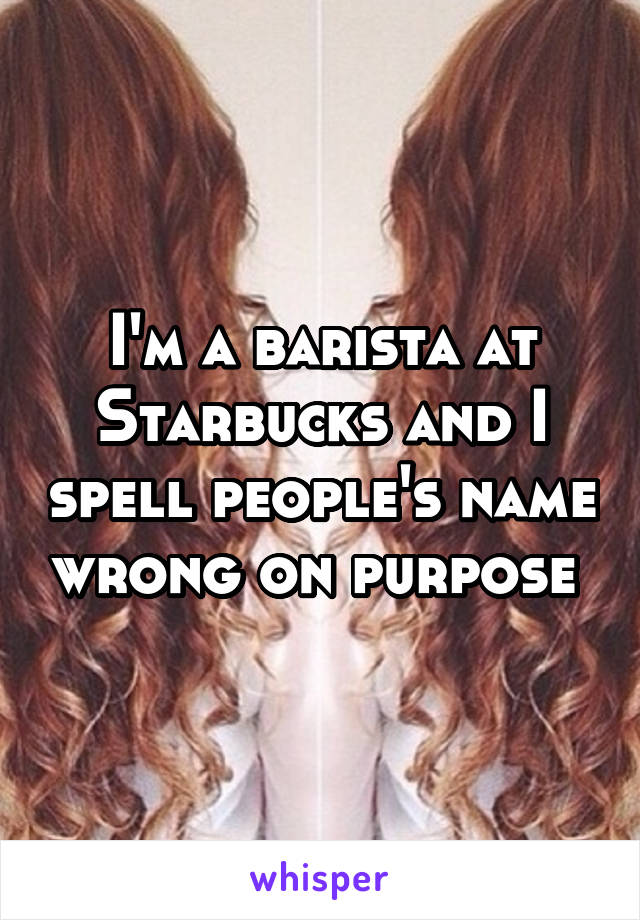 I'm a barista at Starbucks and I spell people's name wrong on purpose 