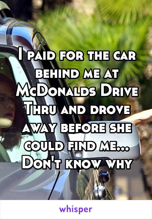 I paid for the car behind me at McDonalds Drive Thru and drove away before she could find me... Don't know why