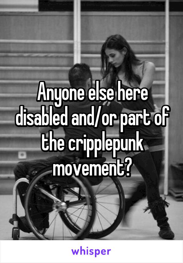 Anyone else here disabled and/or part of the cripplepunk movement?