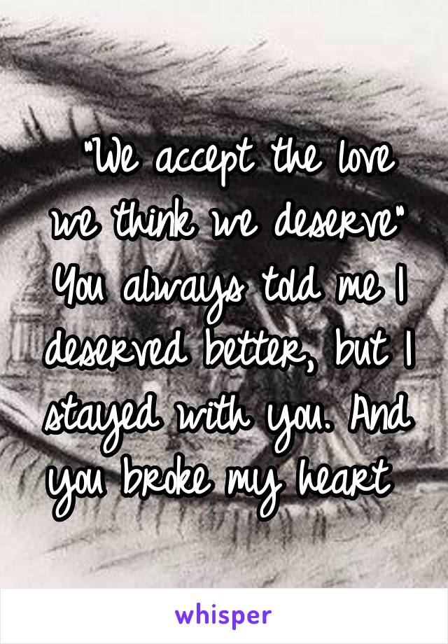  "We accept the love we think we deserve"
You always told me I deserved better, but I stayed with you. And you broke my heart 