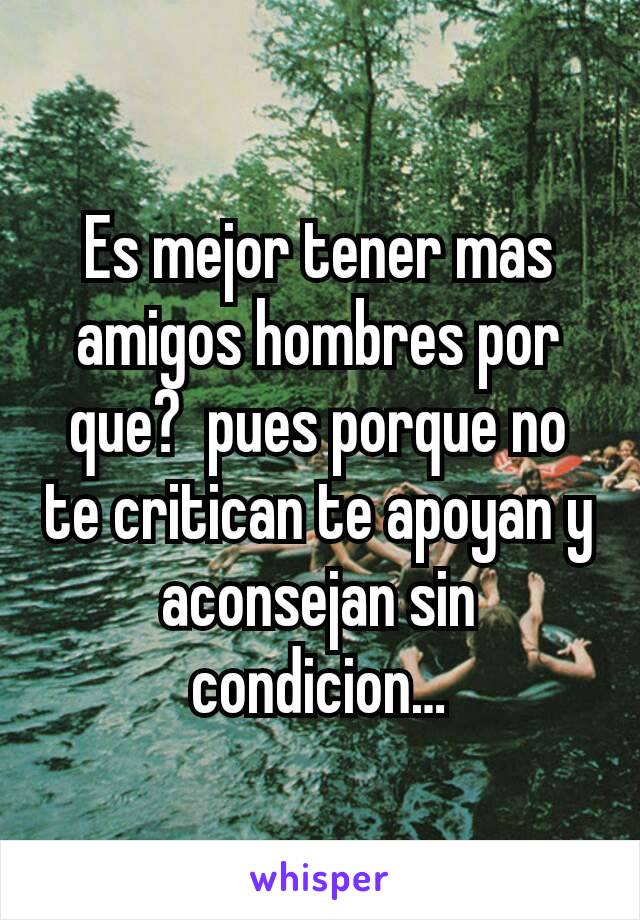 Es mejor tener mas amigos hombres por que?  pues porque no te critican te apoyan y aconsejan sin condicion…