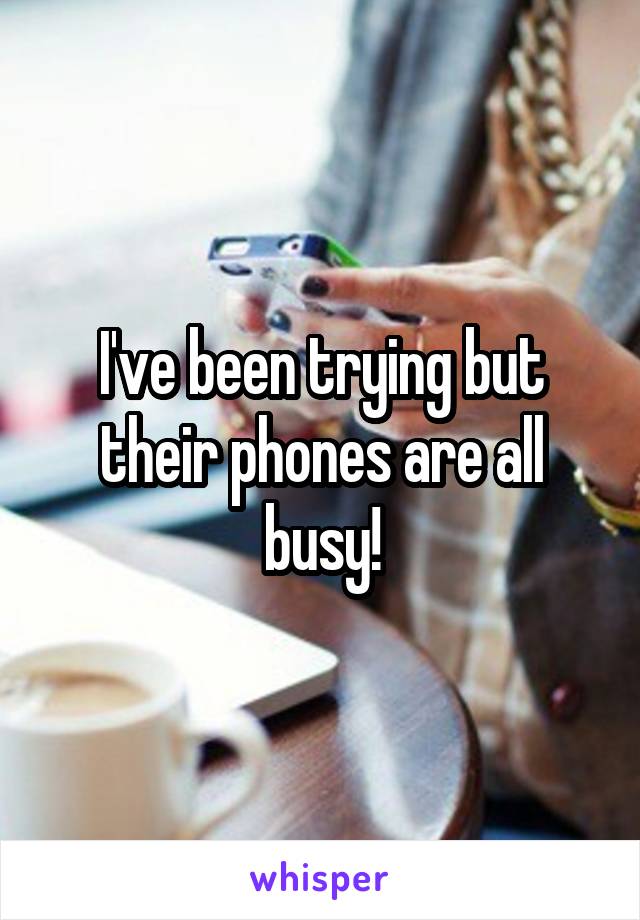 I've been trying but their phones are all busy!