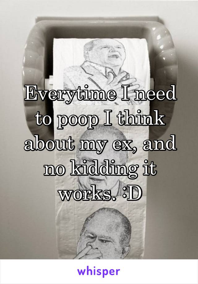 Everytime I need to poop I think about my ex, and no kidding it works. :D