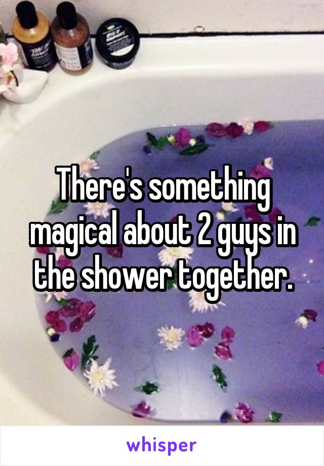 There's something magical about 2 guys in the shower together.