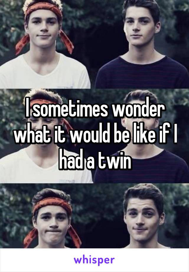 I sometimes wonder what it would be like if I had a twin