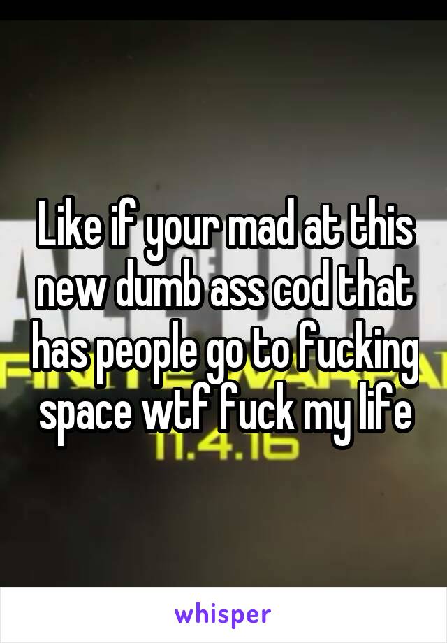 Like if your mad at this new dumb ass cod that has people go to fucking space wtf fuck my life