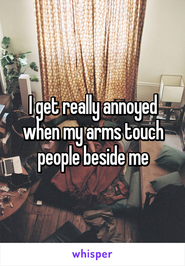 I get really annoyed when my arms touch people beside me