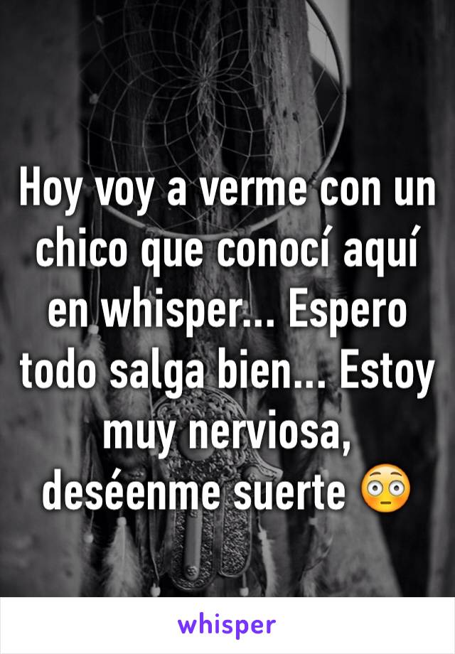 Hoy voy a verme con un chico que conocí aquí en whisper... Espero todo salga bien... Estoy muy nerviosa, deséenme suerte 😳