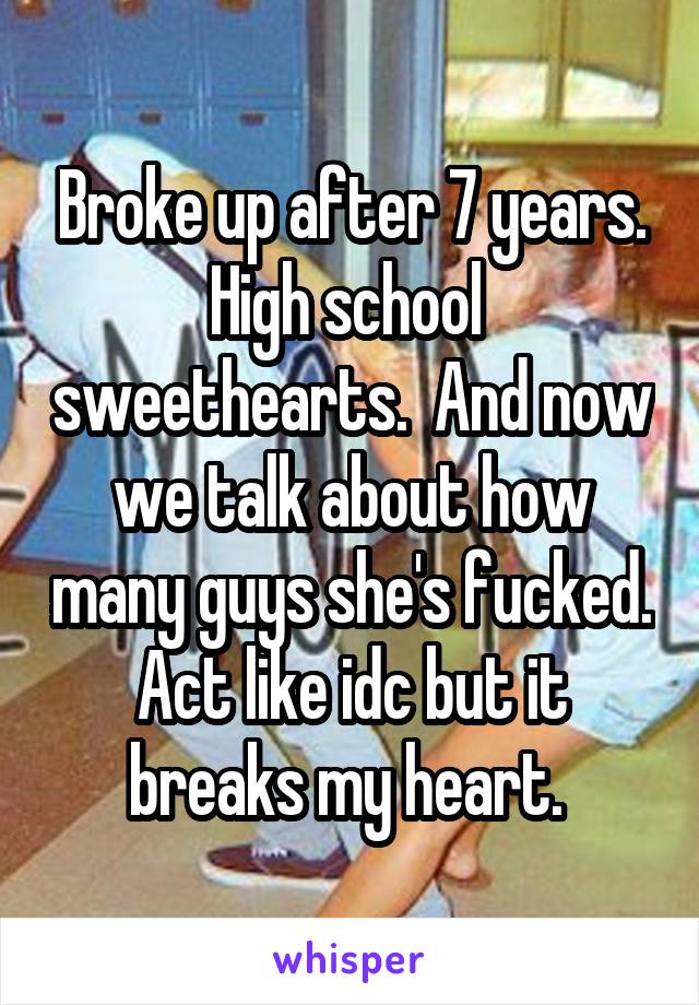 Broke up after 7 years. High school  sweethearts.  And now we talk about how many guys she's fucked. Act like idc but it breaks my heart. 