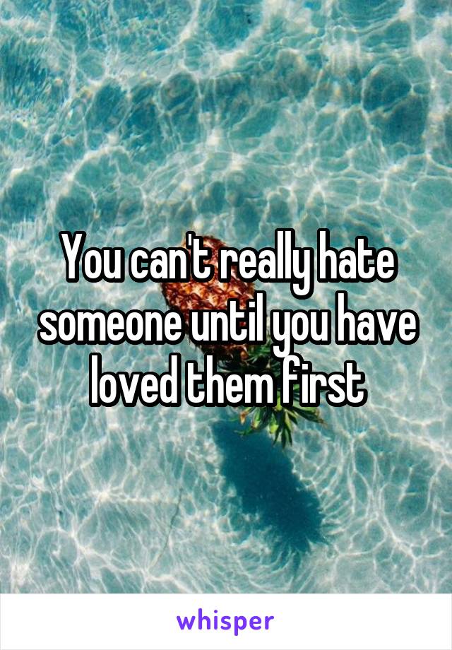 You can't really hate someone until you have loved them first