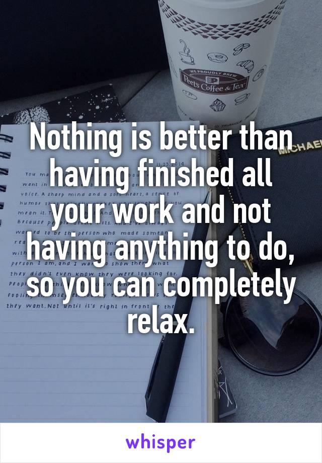 Nothing is better than having finished all your work and not having anything to do, so you can completely relax.