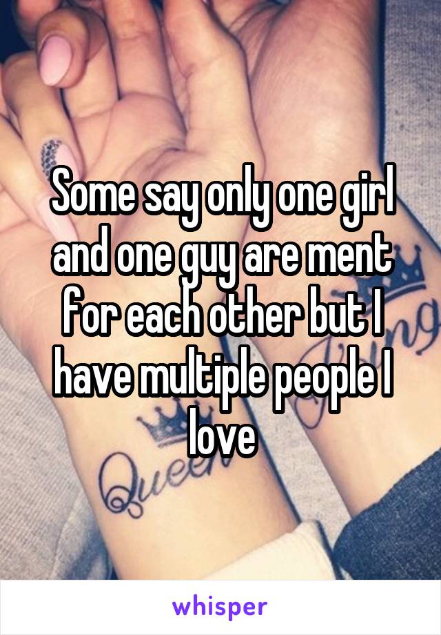 Some say only one girl and one guy are ment for each other but I have multiple people I love