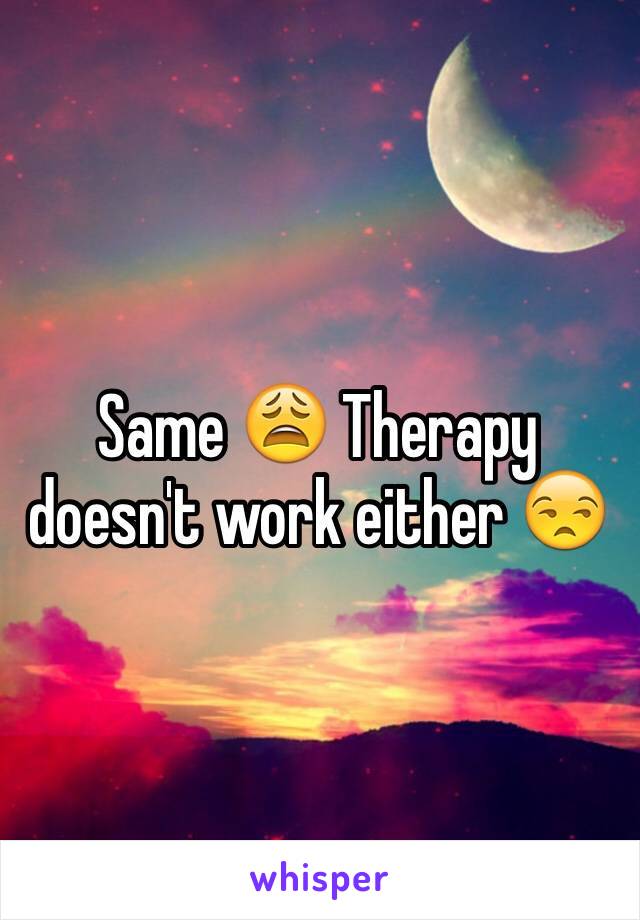 Same 😩 Therapy doesn't work either 😒