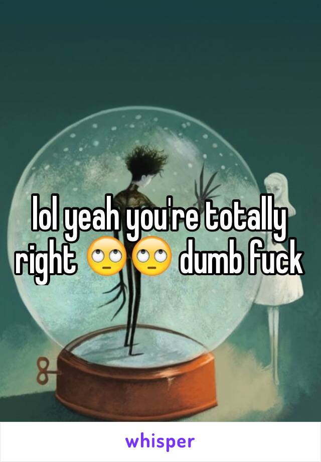 lol yeah you're totally right 🙄🙄 dumb fuck