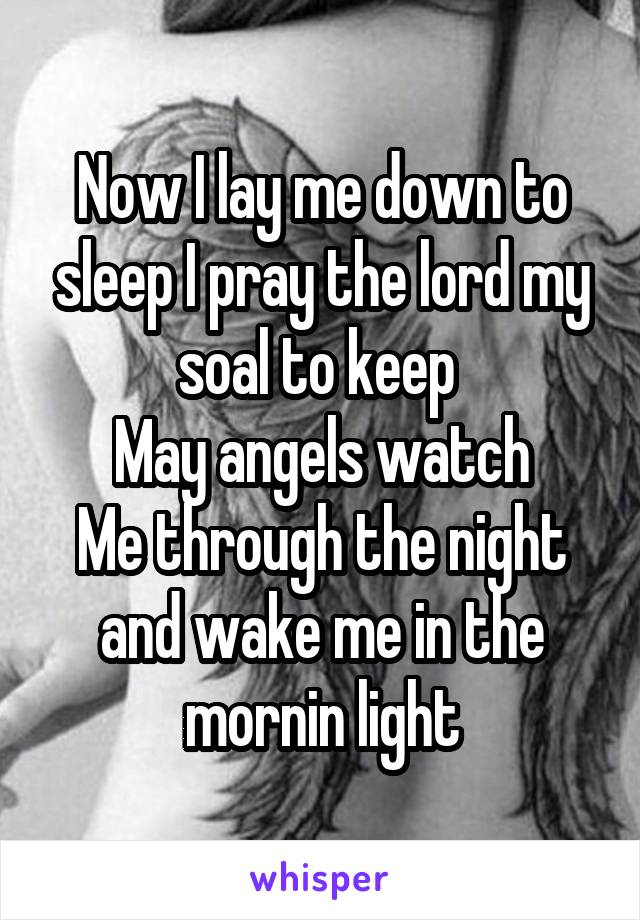 Now I lay me down to sleep I pray the lord my soal to keep 
May angels watch
Me through the night and wake me in the mornin light